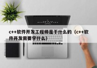 c++軟件開發(fā)工程師是干什么的（c++軟件開發(fā)需要學什么）