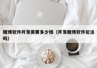 賭博軟件開(kāi)發(fā)需要多少錢（開(kāi)發(fā)賭博軟件犯法嗎）