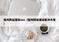 福州網(wǎng)站建設(shè)seo（福州網(wǎng)站建設(shè)解決方案）