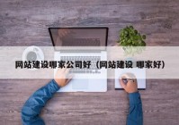 網(wǎng)站建設(shè)哪家公司好（網(wǎng)站建設(shè) 哪家好）