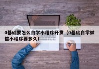0基礎(chǔ)要怎么自學(xué)小程序開(kāi)發(fā)（0基礎(chǔ)自學(xué)微信小程序要多久）