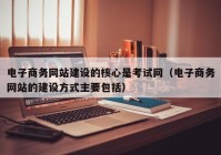 電子商務(wù)網(wǎng)站建設(shè)的核心是考試網(wǎng)（電子商務(wù)網(wǎng)站的建設(shè)方式主要包括）