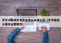 字節(jié)小程序開發(fā)平臺怎么主體認(rèn)證（字節(jié)跳動小程序運營規(guī)范）