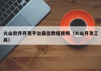 火山軟件開發(fā)平臺最佳教程視頻（火山開發(fā)工具）