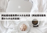 網(wǎng)站建設(shè)服務(wù)費(fèi)計(jì)入什么科目（網(wǎng)站建設(shè)服務(wù)費(fèi)計(jì)入什么科目里）