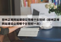 鄭州正規(guī)網(wǎng)站建設(shè)公司哪個(gè)比較好（鄭州正規(guī)網(wǎng)站建設(shè)公司哪個(gè)比較好一點(diǎn)）