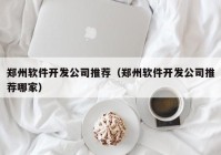 鄭州軟件開發(fā)公司推薦（鄭州軟件開發(fā)公司推薦哪家）