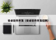 安卓軟件開發(fā)（安卓軟件開發(fā)招聘）