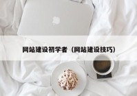 網(wǎng)站建設(shè)初學(xué)者（網(wǎng)站建設(shè)技巧）