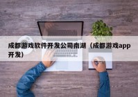 成都游戲軟件開發(fā)公司南湖（成都游戲app開發(fā)）