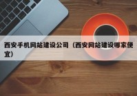 西安手機(jī)網(wǎng)站建設(shè)公司（西安網(wǎng)站建設(shè)哪家便宜）
