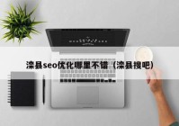 灤縣seo優(yōu)化哪里不錯（灤縣搜吧）