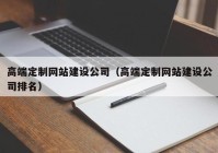 高端定制網(wǎng)站建設公司（高端定制網(wǎng)站建設公司排名）