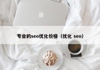 專業(yè)的seo優(yōu)化價格（優(yōu)化 seo）