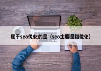 屬于seo優(yōu)化的是（seo主要是指優(yōu)化）