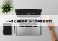 seo優(yōu)化包括哪些（seo主要優(yōu)化哪些）
