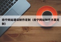 南寧網(wǎng)站建設(shè)制作定制（南寧網(wǎng)站制作方案定制）
