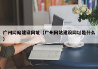 廣州網(wǎng)站建設(shè)網(wǎng)址（廣州網(wǎng)站建設(shè)網(wǎng)址是什么）