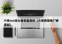六安seo優(yōu)化哪家服務(wù)好（六安網(wǎng)絡(luò)推廣哪家好）