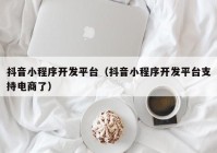 抖音小程序開發(fā)平臺（抖音小程序開發(fā)平臺支持電商了）