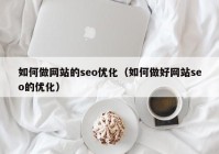如何做網(wǎng)站的seo優(yōu)化（如何做好網(wǎng)站seo的優(yōu)化）