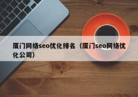 廈門網(wǎng)絡(luò)seo優(yōu)化排名（廈門seo網(wǎng)絡(luò)優(yōu)化公司）