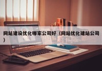 網(wǎng)站建設優(yōu)化哪家公司好（網(wǎng)站優(yōu)化建站公司）