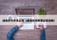 威海軟件開發(fā)公司（威海軟件開發(fā)公司招聘）