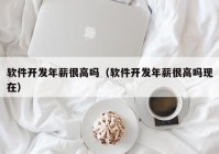 軟件開發(fā)年薪很高嗎（軟件開發(fā)年薪很高嗎現(xiàn)在）