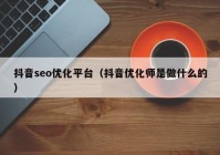 抖音seo優(yōu)化平臺(tái)（抖音優(yōu)化師是做什么的）