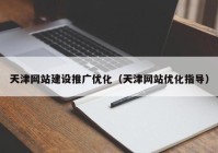 天津網(wǎng)站建設(shè)推廣優(yōu)化（天津網(wǎng)站優(yōu)化指導(dǎo)）