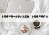 小程序開(kāi)發(fā)一般多少錢怎樣（小程序開(kāi)發(fā)價(jià)錢）