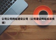 公司公司網(wǎng)站建設(shè)公司（公司建設(shè)網(wǎng)站應(yīng)該找誰(shuí)）