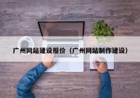 廣州網(wǎng)站建設(shè)報價（廣州網(wǎng)站制作建設(shè)）