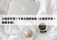 小程序開發(fā)一個(gè)多少錢啊本地（小程序開發(fā)一般要多錢）