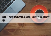 軟件開發(fā)需要辦理什么資質(zhì)（軟件開發(fā)需要材料）