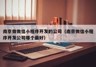 南京做微信小程序開發(fā)的公司（南京微信小程序開發(fā)公司哪個(gè)最好）