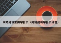網站建設主要學什么（網站建設學什么語言）