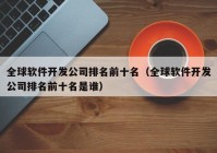 全球軟件開發(fā)公司排名前十名（全球軟件開發(fā)公司排名前十名是誰）