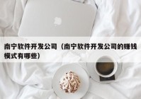 南寧軟件開發(fā)公司（南寧軟件開發(fā)公司的賺錢模式有哪些）