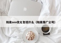 陽泉seo優(yōu)化包括什么（陽泉推廣公司）