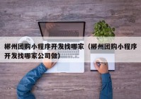 郴州團(tuán)購小程序開發(fā)找哪家（郴州團(tuán)購小程序開發(fā)找哪家公司做）