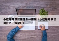 小程序開發(fā)使用什么ui框架（小程序開發(fā)使用什么ui框架好）