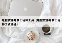 電信軟件開發(fā)工程師工資（電信軟件開發(fā)工程師工資待遇）
