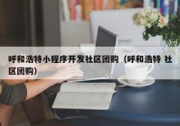 呼和浩特小程序開發(fā)社區(qū)團(tuán)購（呼和浩特 社區(qū)團(tuán)購）