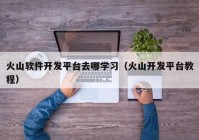 火山軟件開(kāi)發(fā)平臺(tái)去哪學(xué)習(xí)（火山開(kāi)發(fā)平臺(tái)教程）