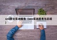 seo優(yōu)化實(shí)訓(xùn)報(bào)告（seo實(shí)訓(xùn)思考與總結(jié)）