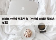 定制化小程序開(kāi)發(fā)平臺(tái)（小程序定制開(kāi)發(fā)解決方案）