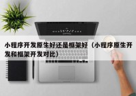 小程序開發(fā)原生好還是框架好（小程序原生開發(fā)和框架開發(fā)對比）
