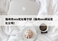 福州市seo優(yōu)化哪個(gè)好（福州seo網(wǎng)址優(yōu)化公司）